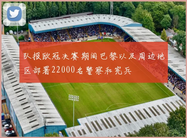队报欧冠决赛期间巴黎以及周边地区部署22000名警察和宪兵