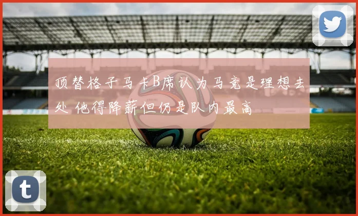 顶替格子马卡B席认为马竞是理想去处 他得降薪但仍是队内最高